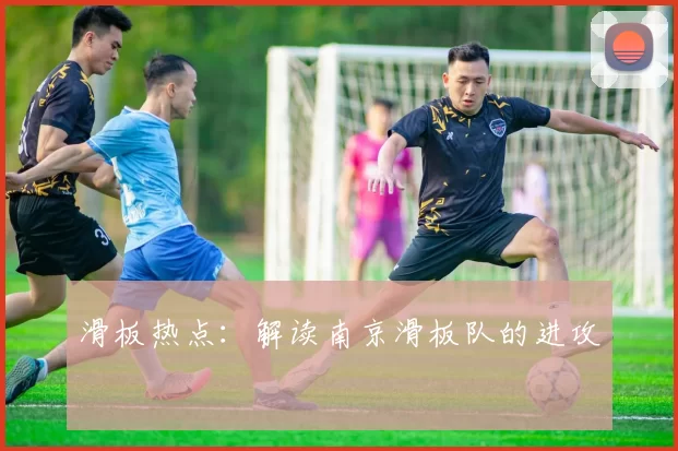 滑板热点：解读南京滑板队的进攻