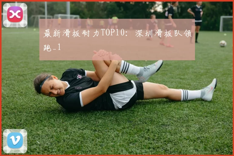 最新滑板耐力TOP10：深圳滑板队领跑_1