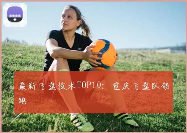 最新飞盘技术TOP10：重庆飞盘队领跑