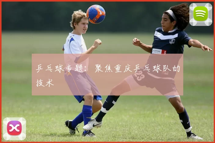 乒乓球专题：聚焦重庆乒乓球队的技术