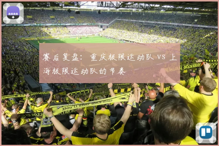 赛后复盘：重庆极限运动队 vs 上海极限运动队的节奏