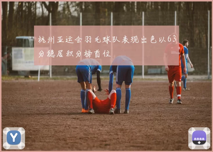 杭州亚运会羽毛球队表现出色以63分稳居积分榜首位
