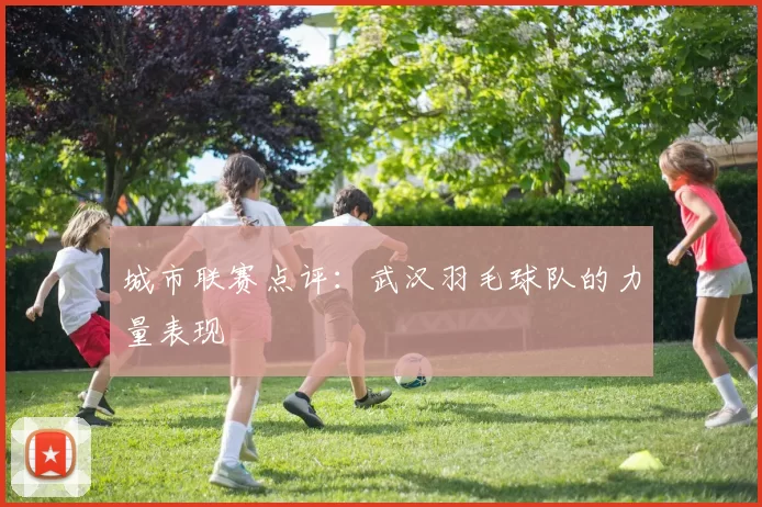 城市联赛点评：武汉羽毛球队的力量表现