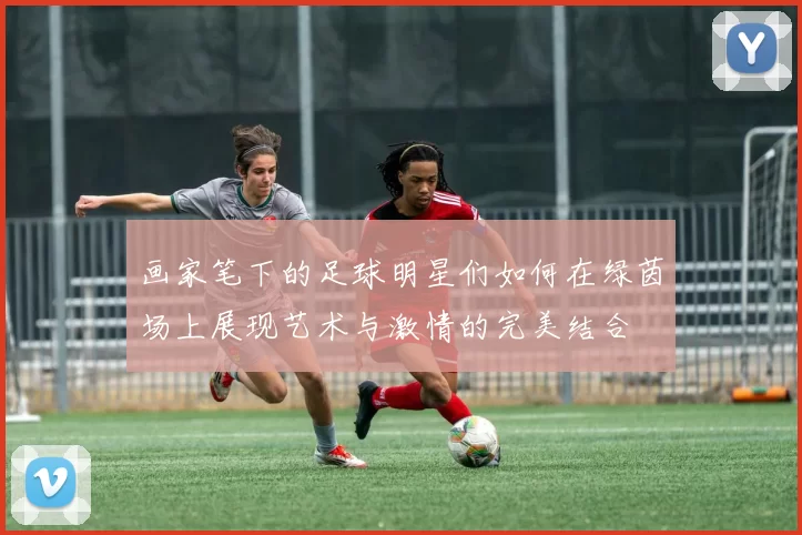画家笔下的足球明星们如何在绿茵场上展现艺术与激情的完美结合