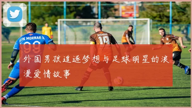 外国男孩追逐梦想与足球明星的浪漫爱情故事