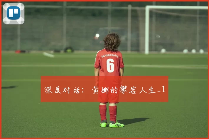 深度对话：黄娜的攀岩人生_1