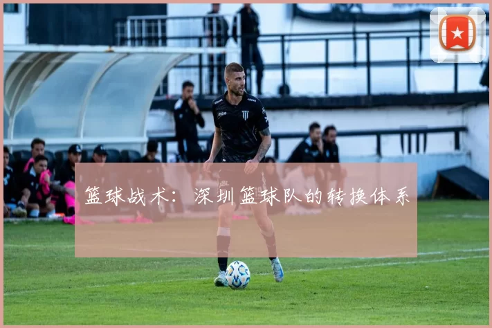篮球战术：深圳篮球队的转换体系