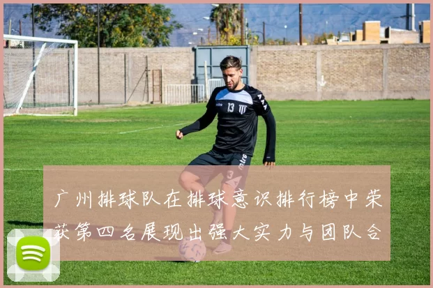 广州排球队在排球意识排行榜中荣获第四名展现出强大实力与团队合作精神