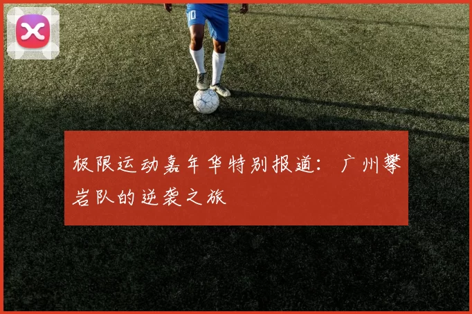 极限运动嘉年华特别报道：广州攀岩队的逆袭之旅